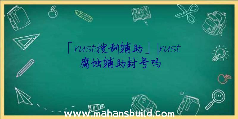 「rust搜刮辅助」|rust腐蚀辅助封号吗